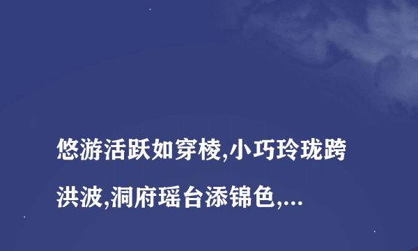 
悠游活跃如穿棱,小巧玲珑跨洪波,洞府瑶台添锦色,天宫佳景乐处多.

