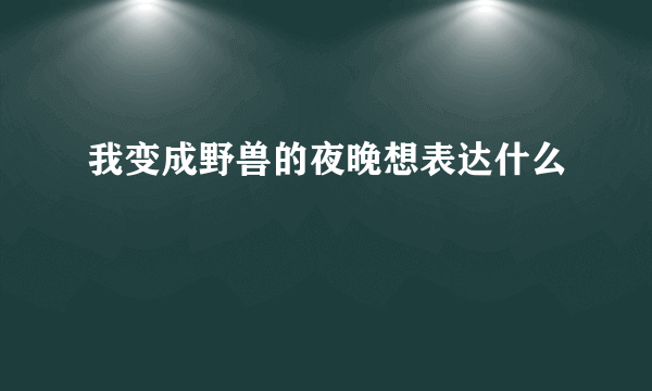 我变成野兽的夜晚想表达什么