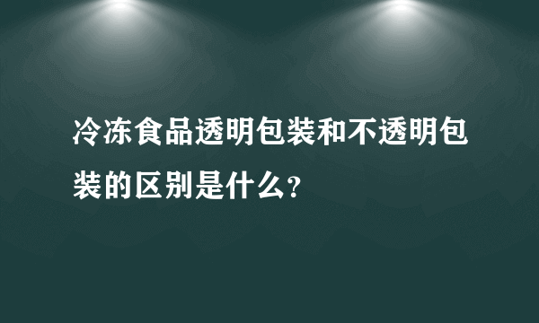 冷冻食品透明包装和不透明包装的区别是什么？