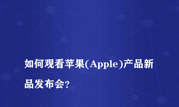 
如何观看苹果(Apple)产品新品发布会？

