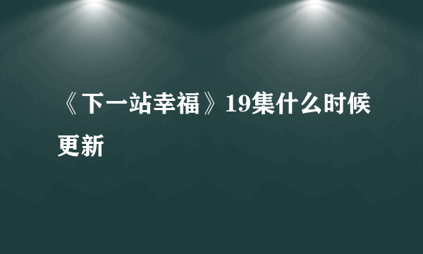 《下一站幸福》19集什么时候更新