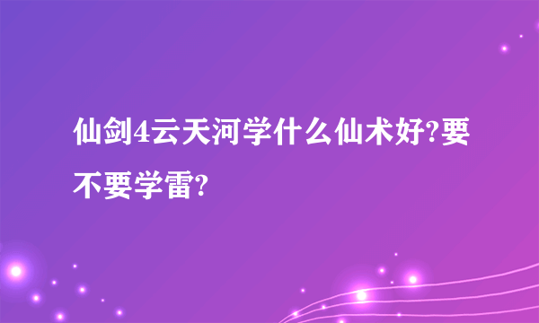 仙剑4云天河学什么仙术好?要不要学雷?