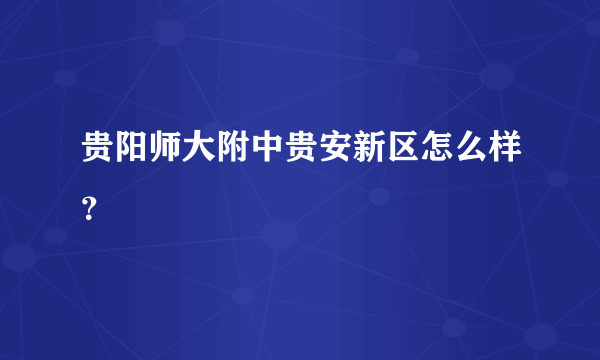 贵阳师大附中贵安新区怎么样？