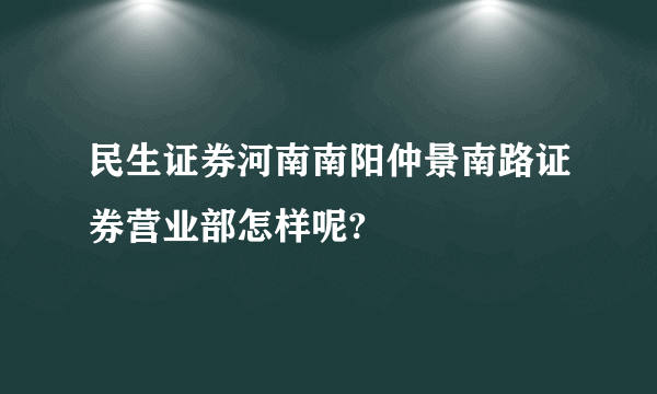 民生证券河南南阳仲景南路证券营业部怎样呢?