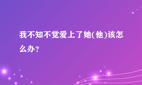 我不知不觉爱上了她(他)该怎么办？