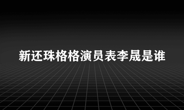 新还珠格格演员表李晟是谁