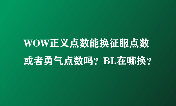 WOW正义点数能换征服点数或者勇气点数吗？BL在哪换？