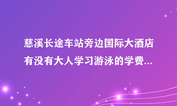 慈溪长途车站旁边国际大酒店有没有大人学习游泳的学费大概要多少左右