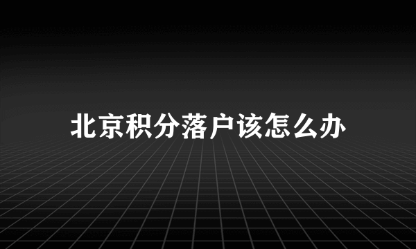 北京积分落户该怎么办