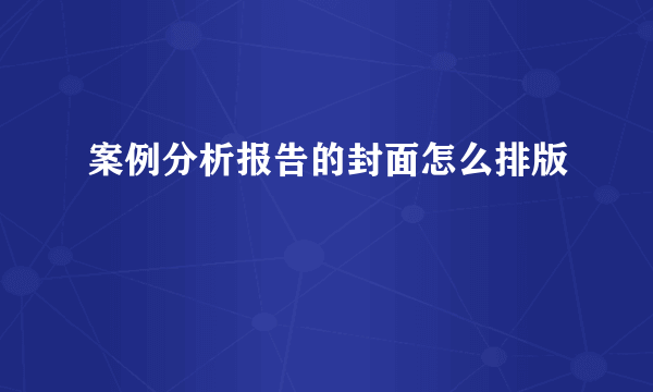 案例分析报告的封面怎么排版