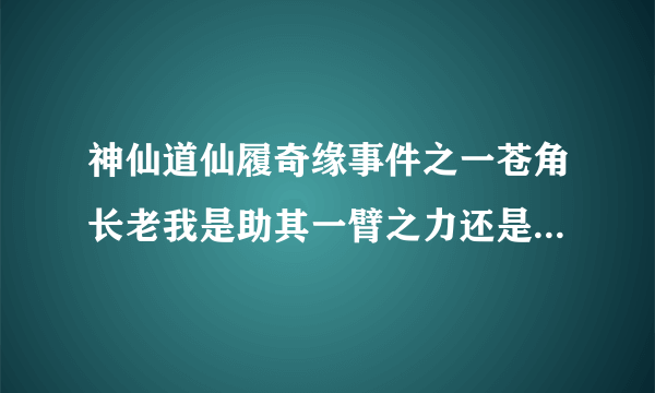 神仙道仙履奇缘事件之一苍角长老我是助其一臂之力还是放任不管？各选项的奖励是什么？