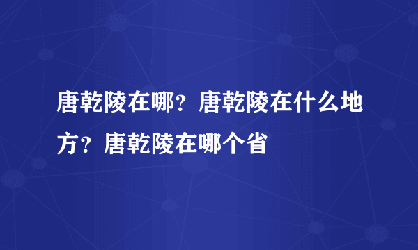 唐乾陵在哪？唐乾陵在什么地方？唐乾陵在哪个省