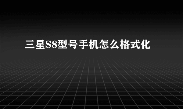 三星S8型号手机怎么格式化