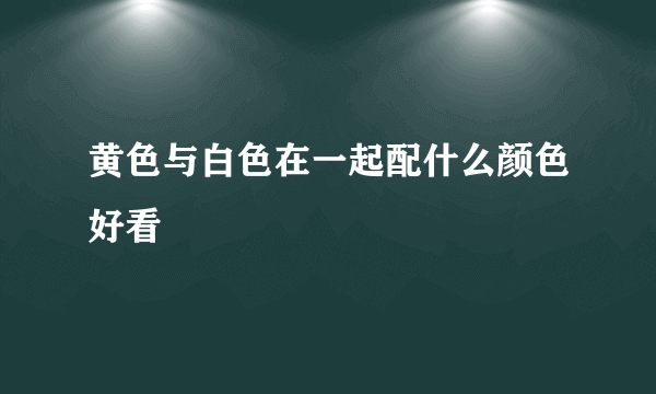 黄色与白色在一起配什么颜色好看