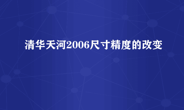 清华天河2006尺寸精度的改变