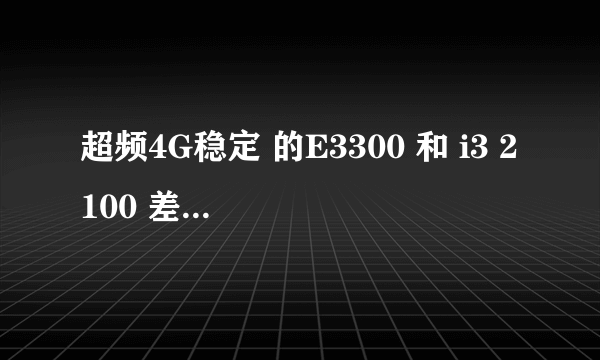 超频4G稳定 的E3300 和 i3 2100 差别有多大?