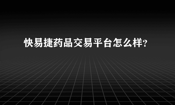 快易捷药品交易平台怎么样？