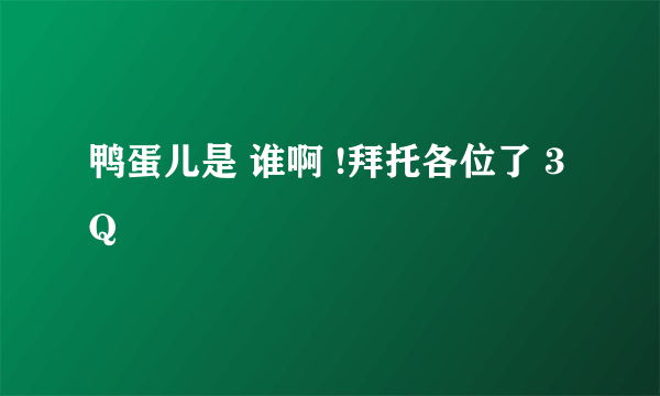 鸭蛋儿是 谁啊 !拜托各位了 3Q