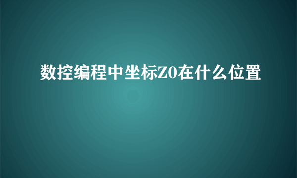 数控编程中坐标Z0在什么位置