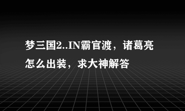 梦三国2..IN霸官渡，诸葛亮怎么出装，求大神解答