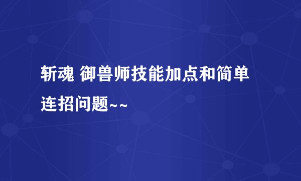 斩魂 御兽师技能加点和简单连招问题~~