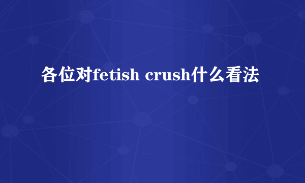 各位对fetish crush什么看法