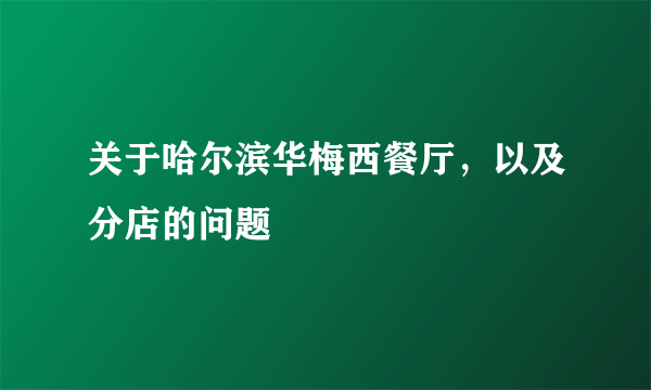 关于哈尔滨华梅西餐厅，以及分店的问题