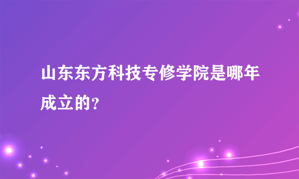 山东东方科技专修学院是哪年成立的？