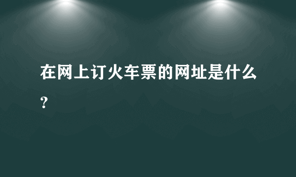 在网上订火车票的网址是什么？