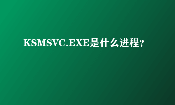 KSMSVC.EXE是什么进程？