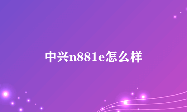 中兴n881e怎么样