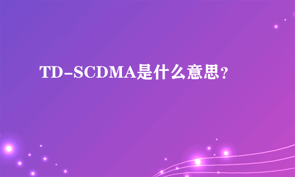 TD-SCDMA是什么意思？