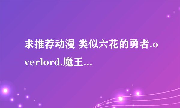 求推荐动漫 类似六花的勇者.overlord.魔王勇者这样魔幻风的不是特别老的动漫.或者是那种主角