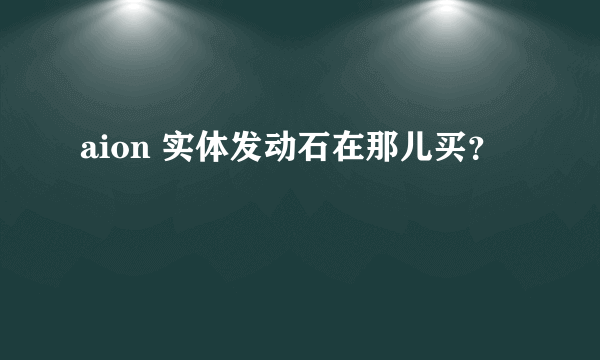 aion 实体发动石在那儿买？