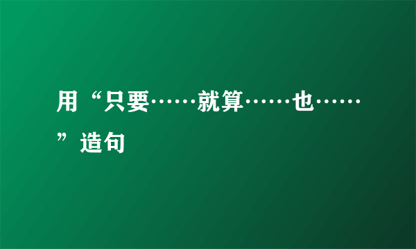 用“只要……就算……也……”造句