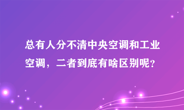 总有人分不清中央空调和工业空调，二者到底有啥区别呢？