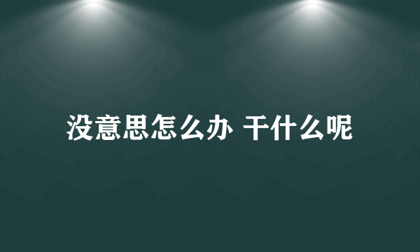 没意思怎么办 干什么呢