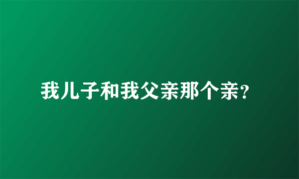 我儿子和我父亲那个亲？