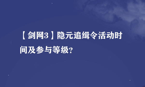 【剑网3】隐元追缉令活动时间及参与等级？