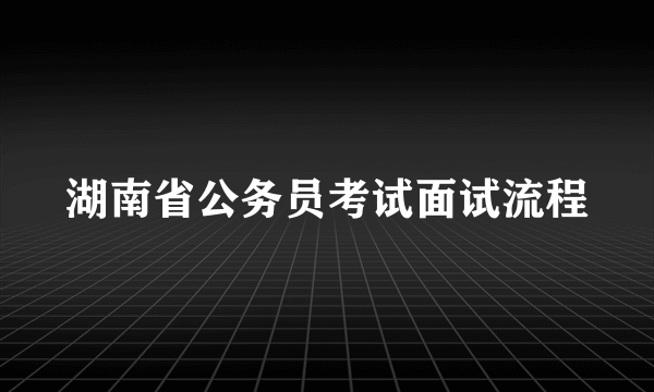 湖南省公务员考试面试流程