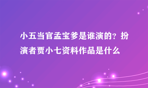 小五当官孟宝爹是谁演的？扮演者贾小七资料作品是什么