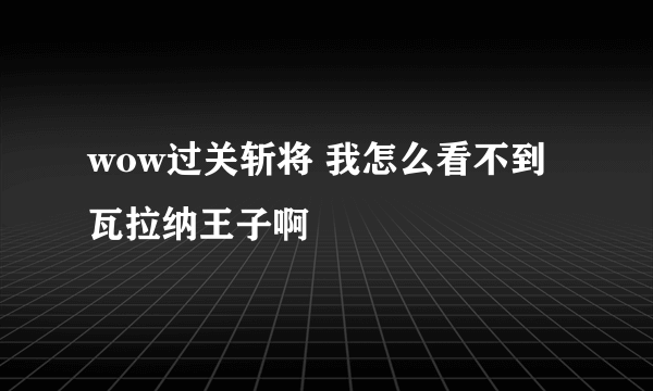 wow过关斩将 我怎么看不到瓦拉纳王子啊