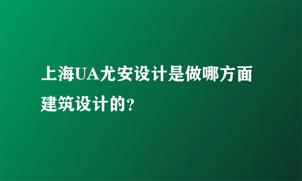 上海UA尤安设计是做哪方面建筑设计的？