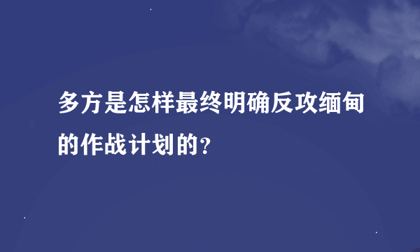 多方是怎样最终明确反攻缅甸的作战计划的？