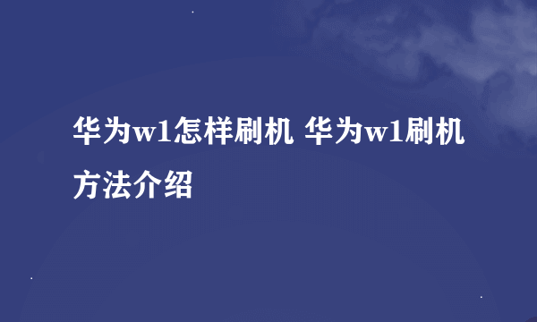 华为w1怎样刷机 华为w1刷机方法介绍