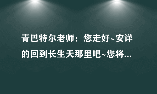 青巴特尔老师：您走好~安详的回到长生天那里吧~您将永远活在我们心中！