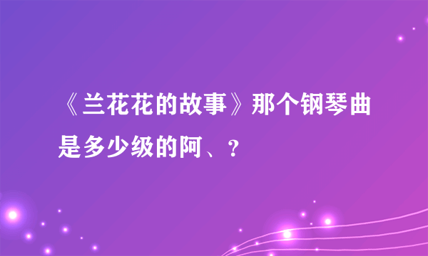 《兰花花的故事》那个钢琴曲是多少级的阿、？