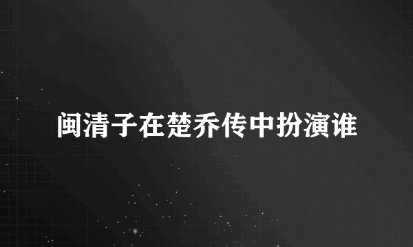 闽清子在楚乔传中扮演谁