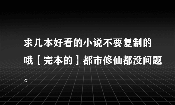 求几本好看的小说不要复制的哦【完本的】都市修仙都没问题。