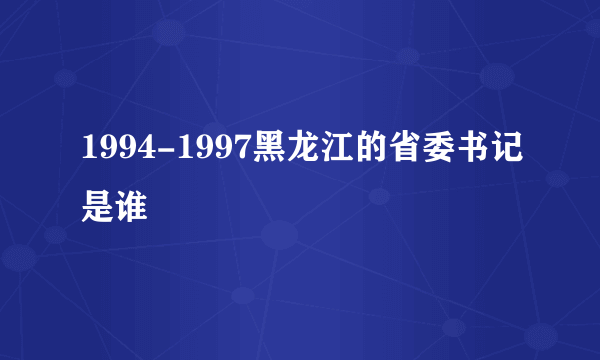 1994-1997黑龙江的省委书记是谁